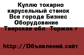 Куплю токарно-карусельный станок - Все города Бизнес » Оборудование   . Тверская обл.,Торжок г.
